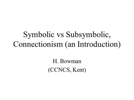 Symbolic vs Subsymbolic, Connectionism (an Introduction) H. Bowman (CCNCS, Kent)