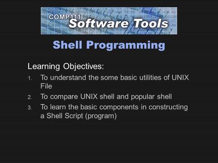 Shell Programming Learning Objectives: 1. To understand the some basic utilities of UNIX File 2. To compare UNIX shell and popular shell 3. To learn the.