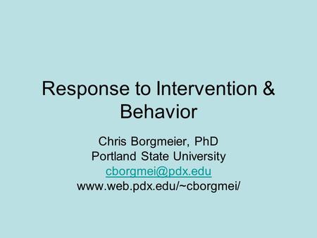 Response to Intervention & Behavior Chris Borgmeier, PhD Portland State University