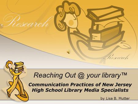 Reaching your library™ Communication Practices of New Jersey High School Library Media Specialists by Lisa B. Mutter.