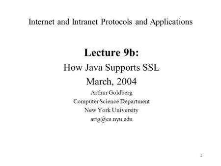 1 Internet and Intranet Protocols and Applications Lecture 9b: How Java Supports SSL March, 2004 Arthur Goldberg Computer Science Department New York University.