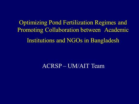 Optimizing Pond Fertilization Regimes and Promoting Collaboration between Academic Institutions and NGOs in Bangladesh ACRSP – UM/AIT Team.