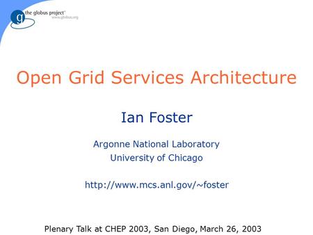 Ian Foster Argonne National Laboratory University of Chicago  Open Grid Services Architecture Plenary Talk at CHEP 2003,