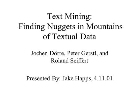 Text Mining: Finding Nuggets in Mountains of Textual Data Jochen Dörre, Peter Gerstl, and Roland Seiffert Presented By: Jake Happs, 4.11.01.