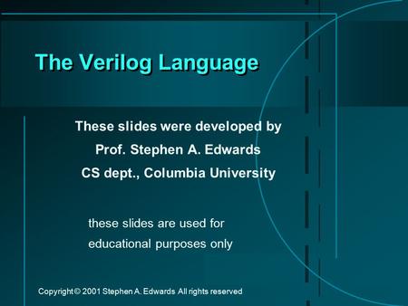 Copyright © 2001 Stephen A. Edwards All rights reserved The Verilog Language These slides were developed by Prof. Stephen A. Edwards CS dept., Columbia.
