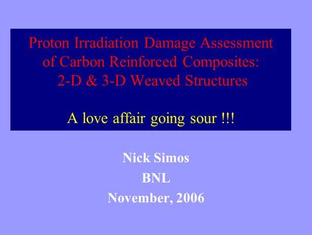 Proton Irradiation Damage Assessment of Carbon Reinforced Composites: 2-D & 3-D Weaved Structures A love affair going sour !!! Nick Simos BNL November,