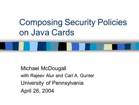 Composing Security Policies on Java Cards Michael McDougall with Rajeev Alur and Carl A. Gunter University of Pennsylvania April 26, 2004.
