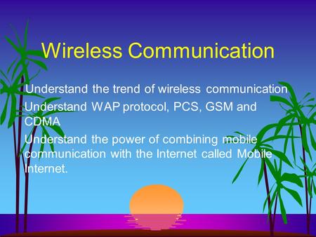 Wireless Communication Understand the trend of wireless communication Understand WAP protocol, PCS, GSM and CDMA Understand the power of combining mobile.