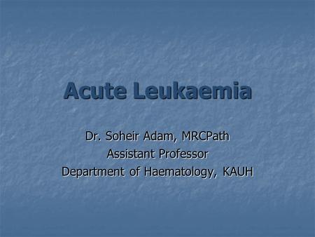 Acute Leukaemia Dr. Soheir Adam, MRCPath Assistant Professor Department of Haematology, KAUH.