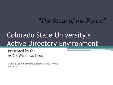 Colorado State University’s Active Directory Environment Presented by the ACNS Windows Group Windows Administrators Advisory Group Meeting Feb 22 2011.