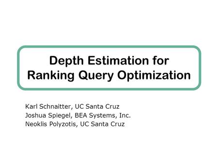 Depth Estimation for Ranking Query Optimization Karl Schnaitter, UC Santa Cruz Joshua Spiegel, BEA Systems, Inc. Neoklis Polyzotis, UC Santa Cruz.