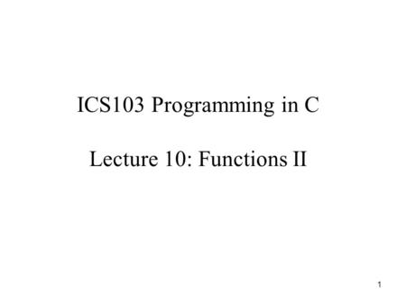 1 ICS103 Programming in C Lecture 10: Functions II.