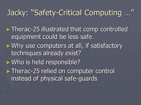 Jacky: “Safety-Critical Computing …” ► Therac-25 illustrated that comp controlled equipment could be less safe. ► Why use computers at all, if satisfactory.