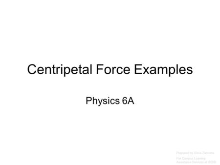 Centripetal Force Examples Physics 6A Prepared by Vince Zaccone For Campus Learning Assistance Services at UCSB.