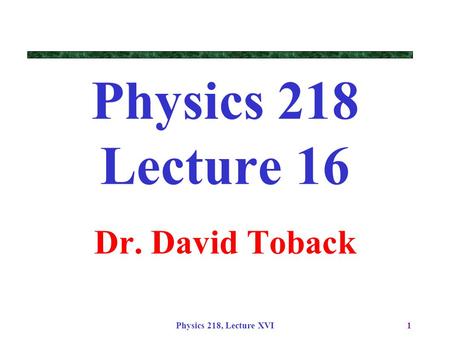 Physics 218, Lecture XVI1 Physics 218 Lecture 16 Dr. David Toback.