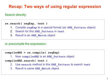 1 Recap: Two ways of using regular expression Search directly: re.search( regExp, text ) 1.Compile regExp to a special format (an SRE_Pattern object) 2.Search.
