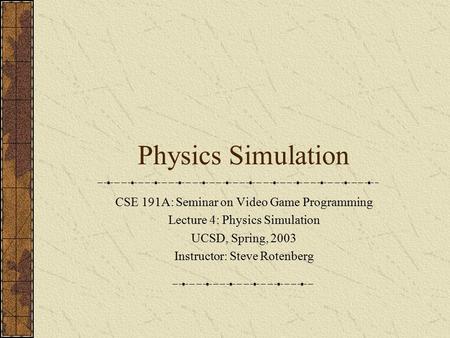 Physics Simulation CSE 191A: Seminar on Video Game Programming Lecture 4: Physics Simulation UCSD, Spring, 2003 Instructor: Steve Rotenberg.