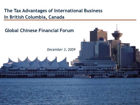 The Tax Advantages of International Business In British Columbia, Canada Global Chinese Financial Forum December 3, 2009.