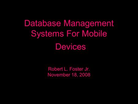 Database Management Systems For Mobile Devices Robert L. Foster Jr. November 18, 2008.