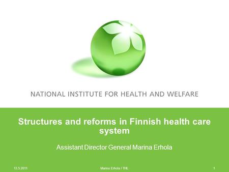 13.5.2011 1 Structures and reforms in Finnish health care system Assistant Director General Marina Erhola Marina Erhola / THL.