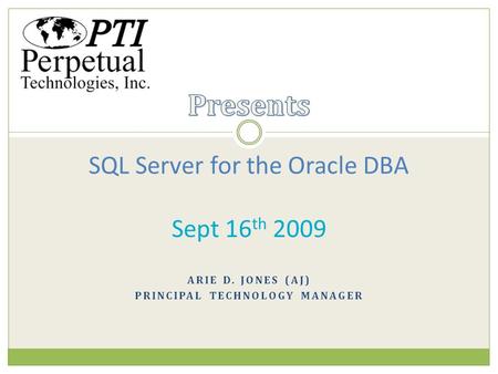 ARIE D. JONES (AJ) PRINCIPAL TECHNOLOGY MANAGER SQL Server for the Oracle DBA Sept 16 th 2009.