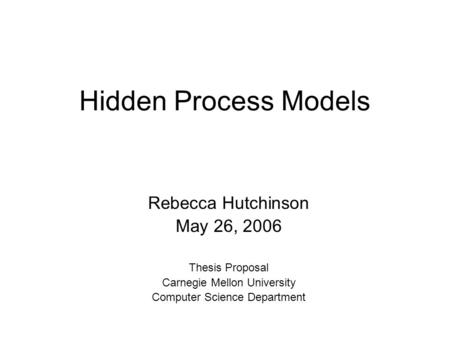 Hidden Process Models Rebecca Hutchinson May 26, 2006 Thesis Proposal Carnegie Mellon University Computer Science Department.