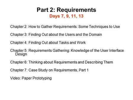 Part 2: Requirements Days 7, 9, 11, 13 Chapter 2: How to Gather Requirements: Some Techniques to Use Chapter 3: Finding Out about the Users and the Domain.