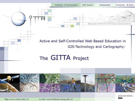 GIS-Technology and Cartography: Active and Self-Controlled Web Based Education in The GITTA Project Institute of Cartography ETH Zurich Switzerland M.Werner.
