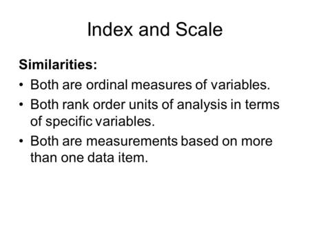 Index and Scale Similarities: Both are ordinal measures of variables. Both rank order units of analysis in terms of specific variables. Both are measurements.