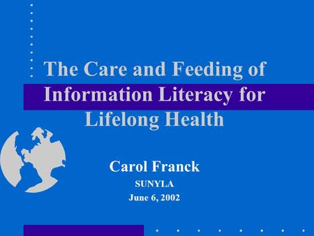 The Care and Feeding of Information Literacy for Lifelong Health Carol Franck SUNYLA June 6, 2002.