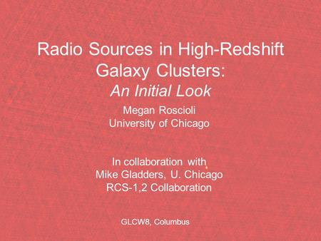 Radio Sources in High-Redshift Galaxy Clusters: An Initial Look Megan Roscioli University of Chicago In collaboration with Mike Gladders, U. Chicago RCS-1,2.