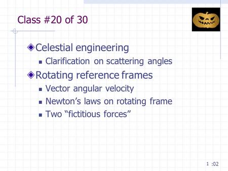 1 Class #20 of 30 Celestial engineering Clarification on scattering angles Rotating reference frames Vector angular velocity Newton’s laws on rotating.