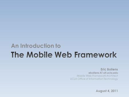 An Introduction to Eric Bollens ebollens AT oit.ucla.edu Mobile Web Framework Architect UCLA Office of Information Technology August 4, 2011.