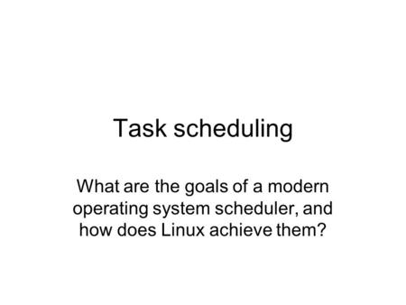 Task scheduling What are the goals of a modern operating system scheduler, and how does Linux achieve them?