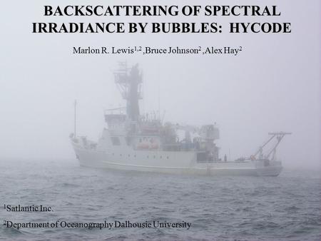 BACKSCATTERING OF SPECTRAL IRRADIANCE BY BUBBLES: HYCODE Marlon R. Lewis 1,2,Bruce Johnson 2,Alex Hay 2 1 Satlantic Inc. 2 Department of Oceanography Dalhousie.