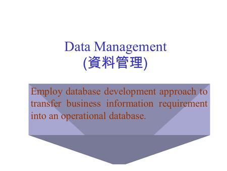 Data Management ( 資料管理 ) Employ database development approach to transfer business information requirement into an operational database.