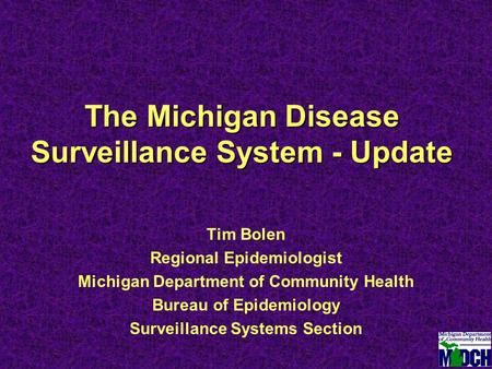 The Michigan Disease Surveillance System - Update Tim Bolen Regional Epidemiologist Michigan Department of Community Health Bureau of Epidemiology Surveillance.