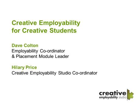 Creative Employability for Creative Students Dave Colton Employability Co-ordinator & Placement Module Leader Hilary Price Creative Employability Studio.