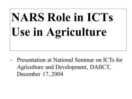 -Presentation at National Seminar on ICTs for Agriculture and Development, DAIICT, December 17, 2004 NARS Role in ICTs Use in Agriculture.