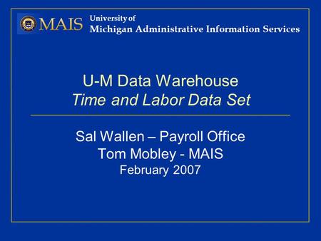 University of Michigan Administrative Information Services U-M Data Warehouse Time and Labor Data Set Sal Wallen – Payroll Office Tom Mobley - MAIS February.