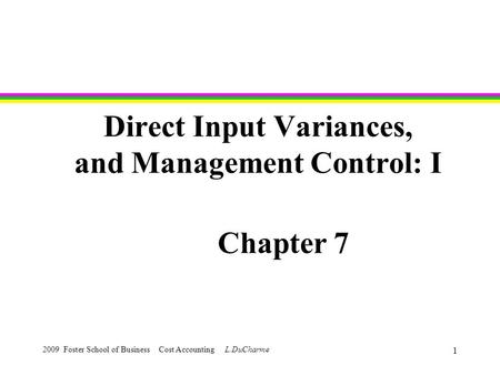 2009 Foster School of Business Cost Accounting L.DuCharme 1 Direct Input Variances, and Management Control: I Chapter 7.