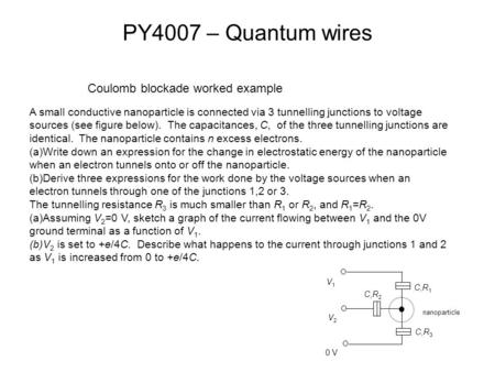 PY4007 – Quantum wires nanoparticle V1V1 V2V2 0 V C,R 1 C,R 2 C,R 3 A small conductive nanoparticle is connected via 3 tunnelling junctions to voltage.