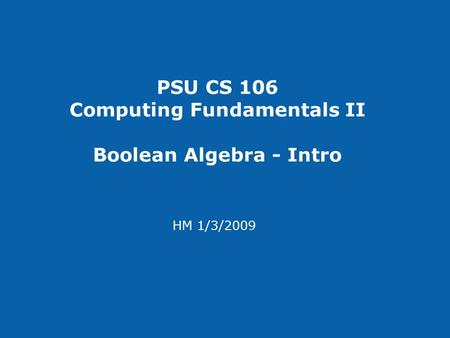PSU CS 106 Computing Fundamentals II Boolean Algebra - Intro HM 1/3/2009.