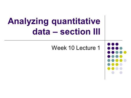 Analyzing quantitative data – section III Week 10 Lecture 1.