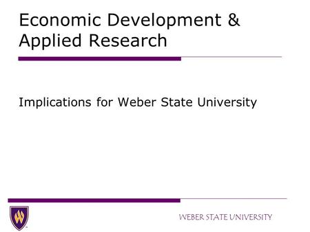 WEBER STATE UNIVERSITY Economic Development & Applied Research Implications for Weber State University.