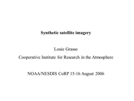 Synthetic satellite imagery Louie Grasso Cooperative Institute for Research in the Atmosphere NOAA/NESDIS CoRP 15-16 August 2006.