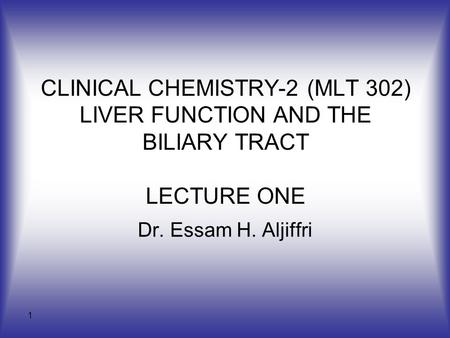 1 CLINICAL CHEMISTRY-2 (MLT 302) LIVER FUNCTION AND THE BILIARY TRACT LECTURE ONE Dr. Essam H. Aljiffri.