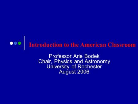 Introduction to the American Classroom Professor Arie Bodek Chair, Physics and Astronomy University of Rochester August 2006.