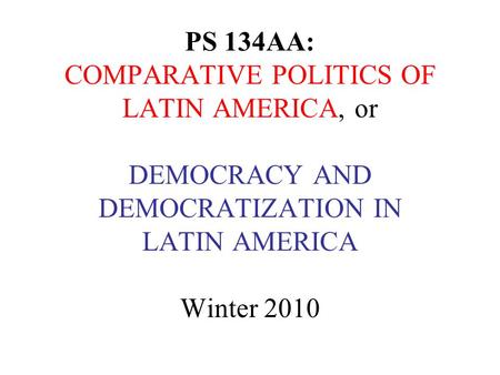 PS 134AA: COMPARATIVE POLITICS OF LATIN AMERICA, or DEMOCRACY AND DEMOCRATIZATION IN LATIN AMERICA Winter 2010.