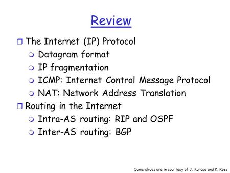 Review r The Internet (IP) Protocol m Datagram format m IP fragmentation m ICMP: Internet Control Message Protocol m NAT: Network Address Translation r.